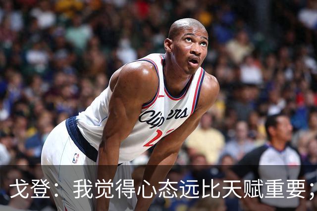 戈登：我觉得心态远比天赋重要；社媒时代 世界在向不好方向发展