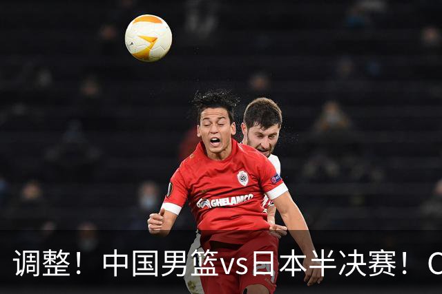 调整！中国男篮vs日本半决赛！CCTV5不直播，晋级面临五重压力